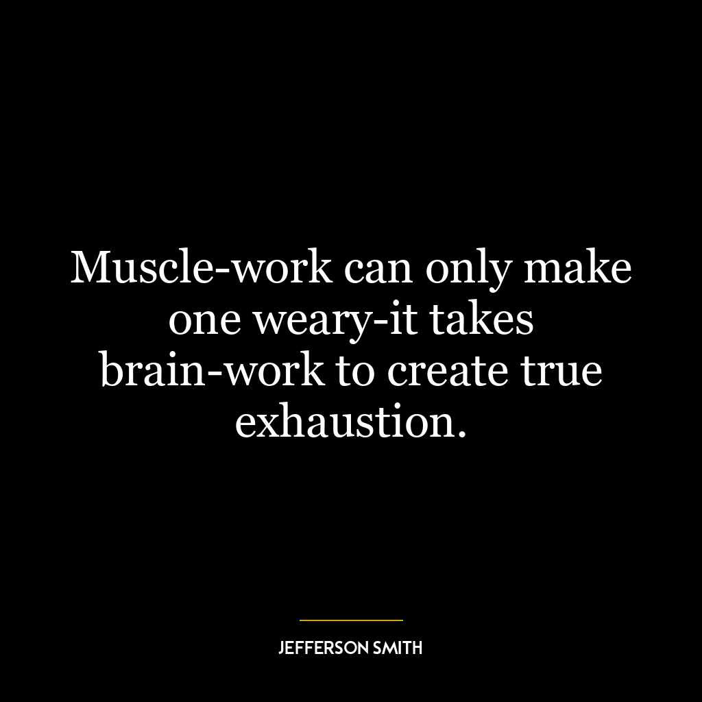 Muscle-work can only make one weary-it takes brain-work to create true exhaustion.