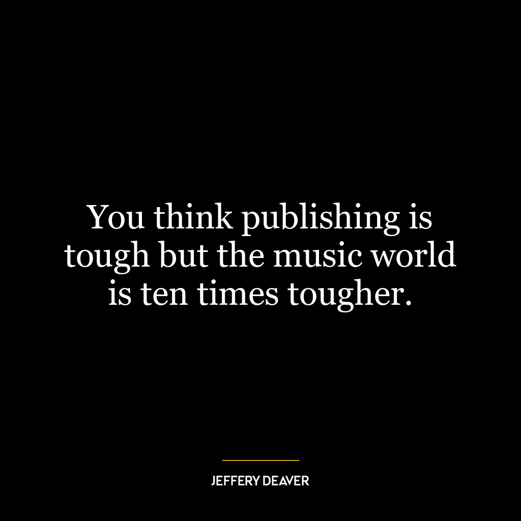 You think publishing is tough but the music world is ten times tougher.