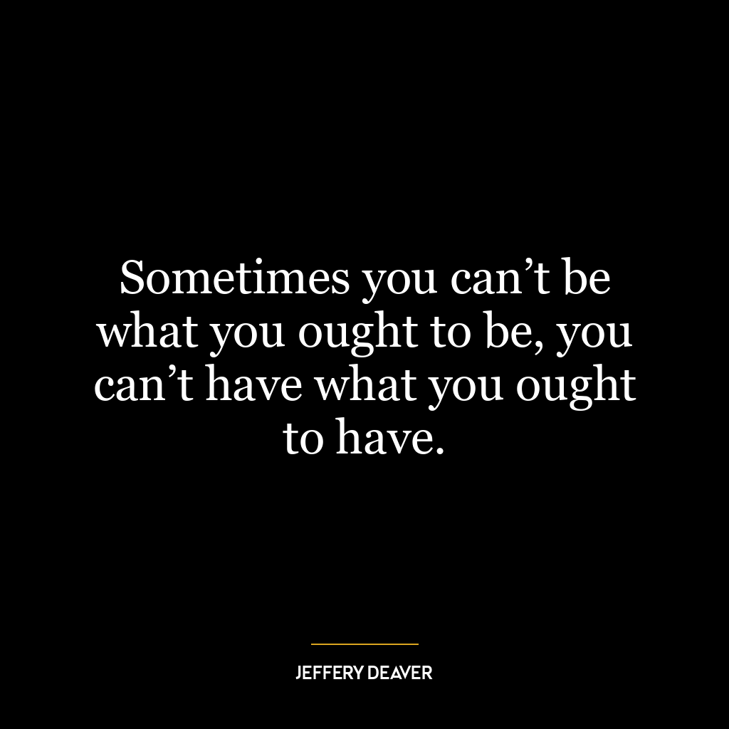 Sometimes you can’t be what you ought to be, you can’t have what you ought to have.