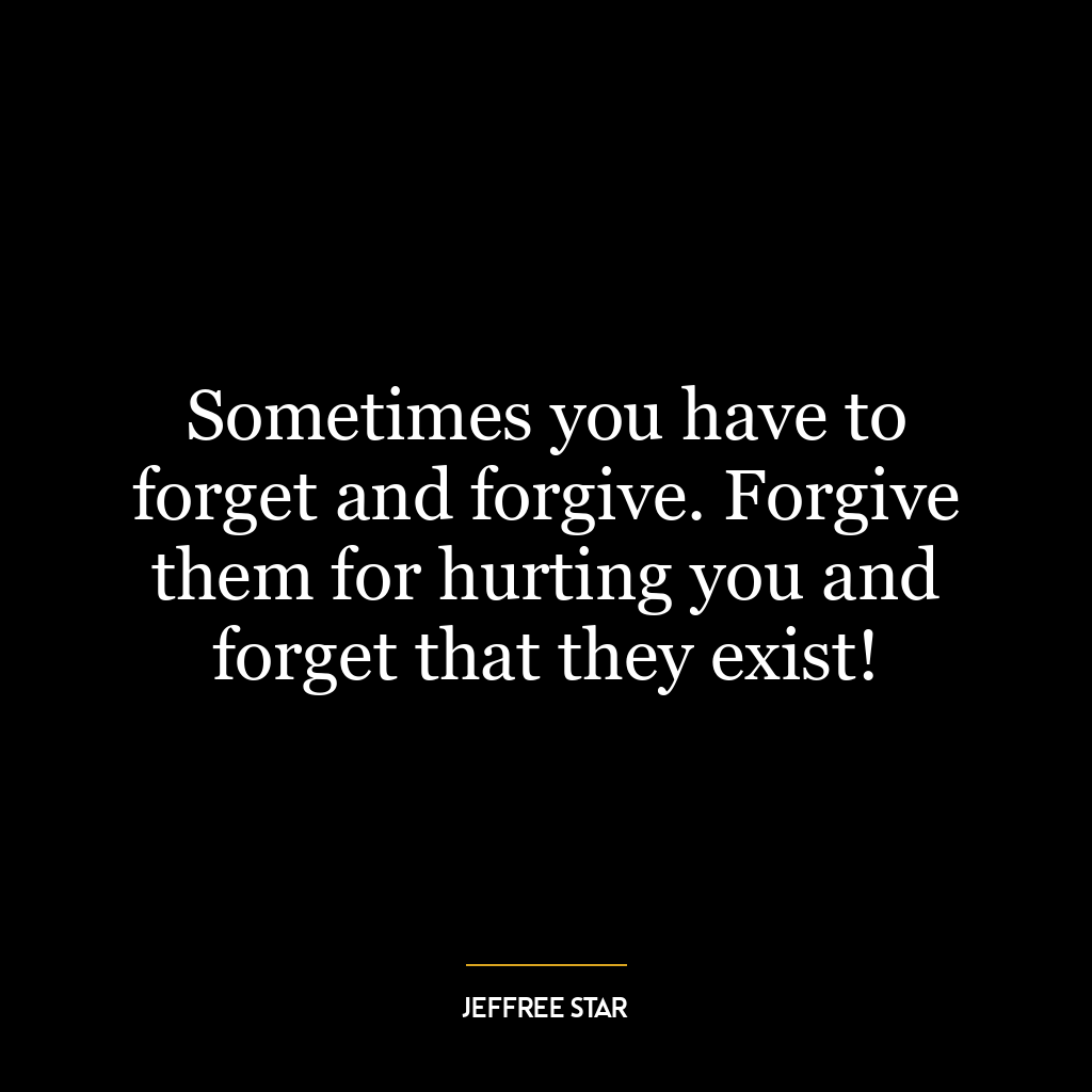 Sometimes you have to forget and forgive. Forgive them for hurting you and forget that they exist!