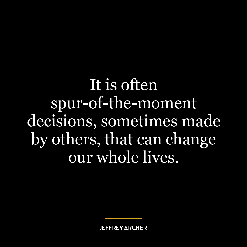 It is often spur-of-the-moment decisions, sometimes made by others, that can change our whole lives.