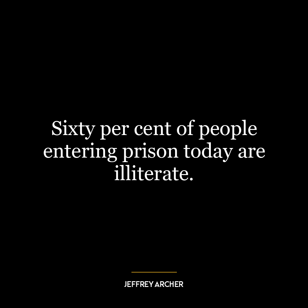 Sixty per cent of people entering prison today are illiterate.