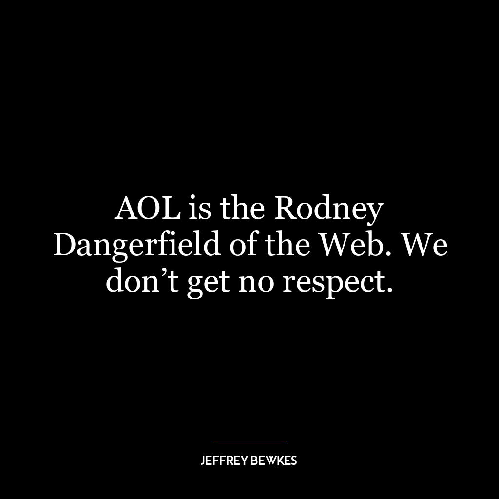 AOL is the Rodney Dangerfield of the Web. We don’t get no respect.