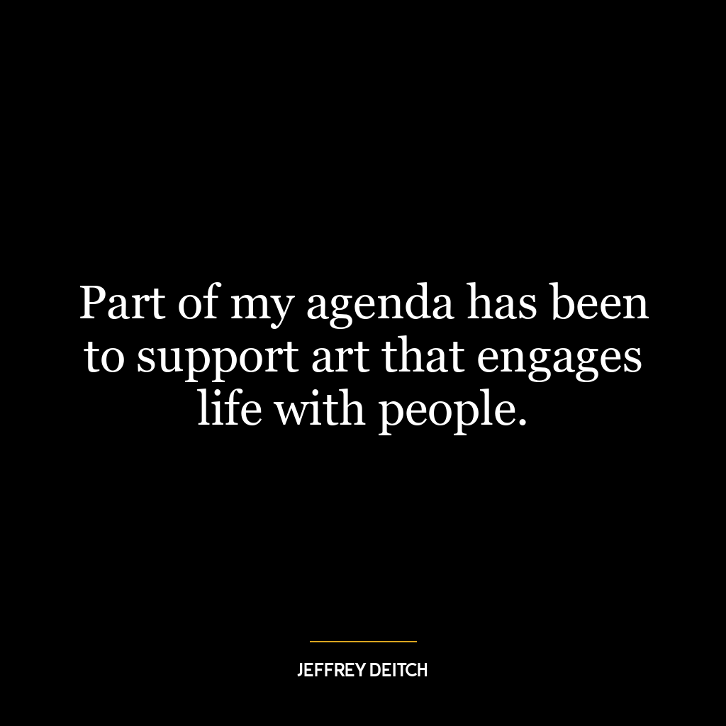 Part of my agenda has been to support art that engages life with people.