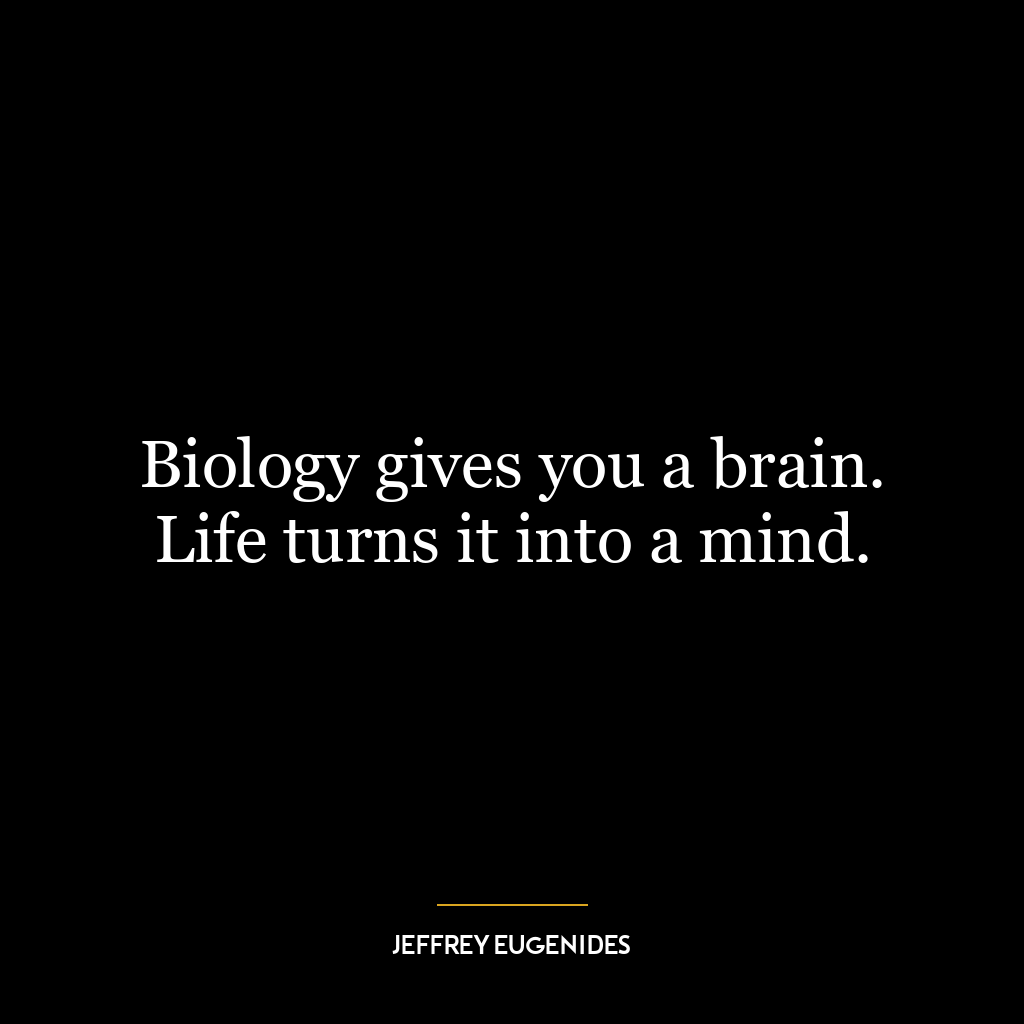 Biology gives you a brain. Life turns it into a mind.