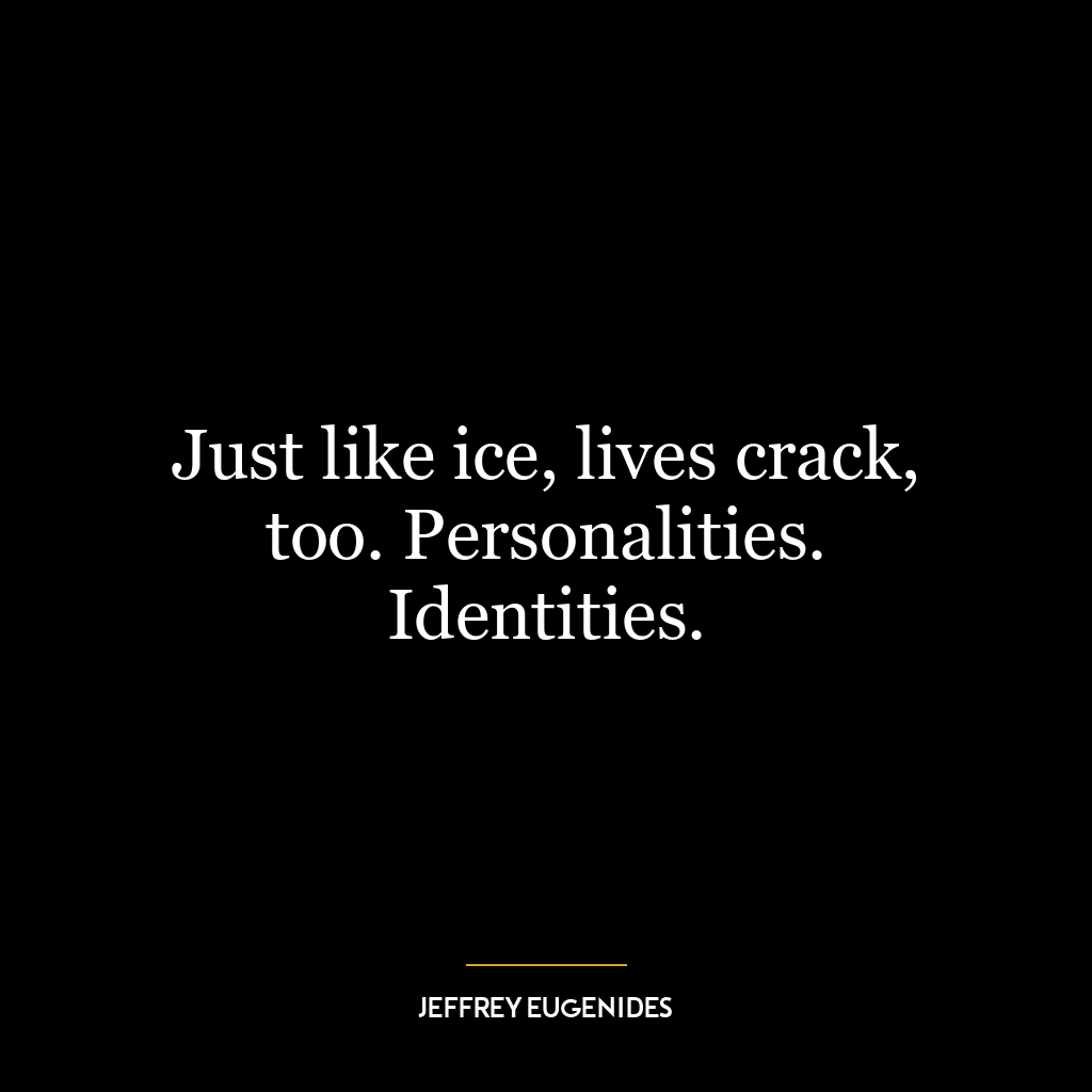 Just like ice, lives crack, too. Personalities. Identities.