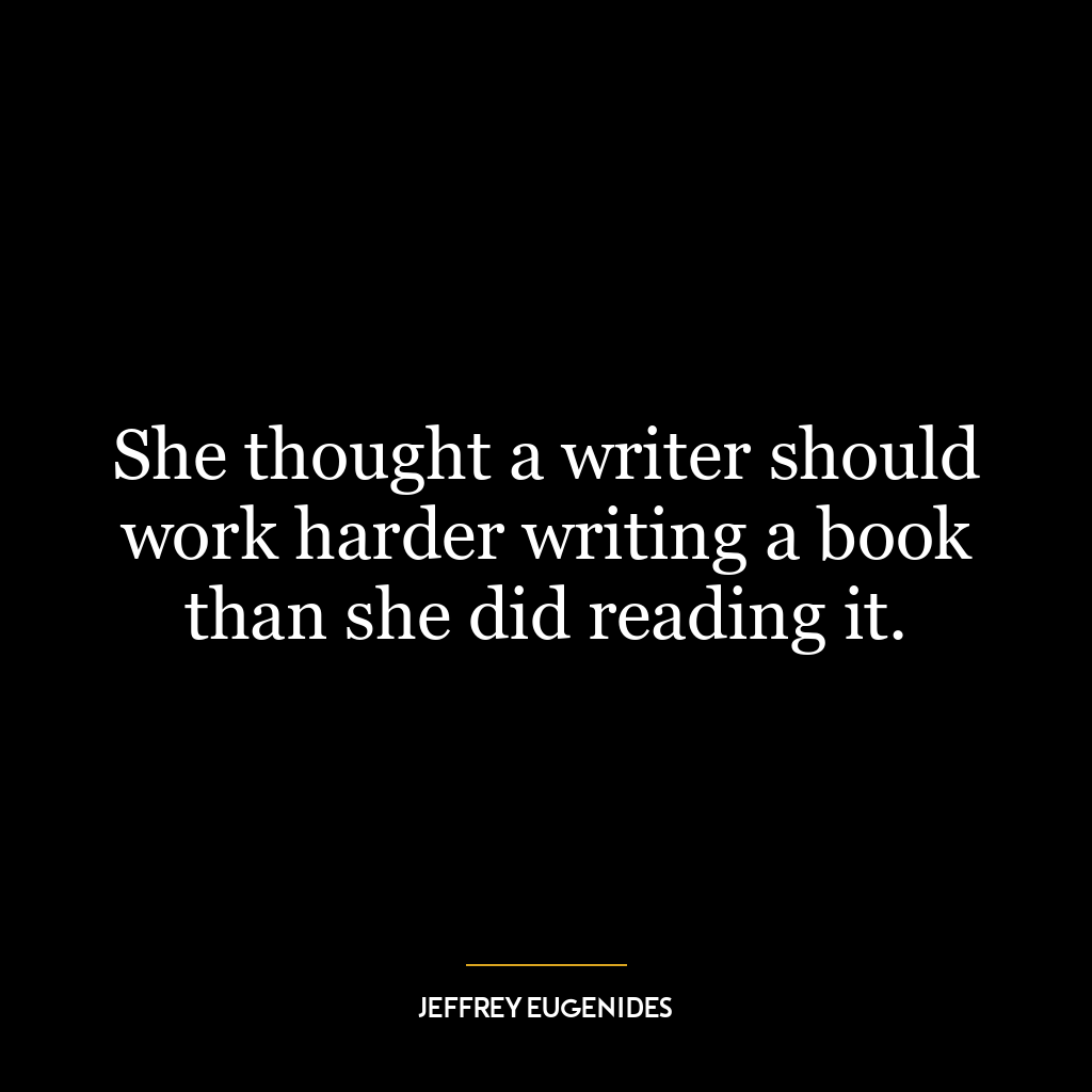 She thought a writer should work harder writing a book than she did reading it.