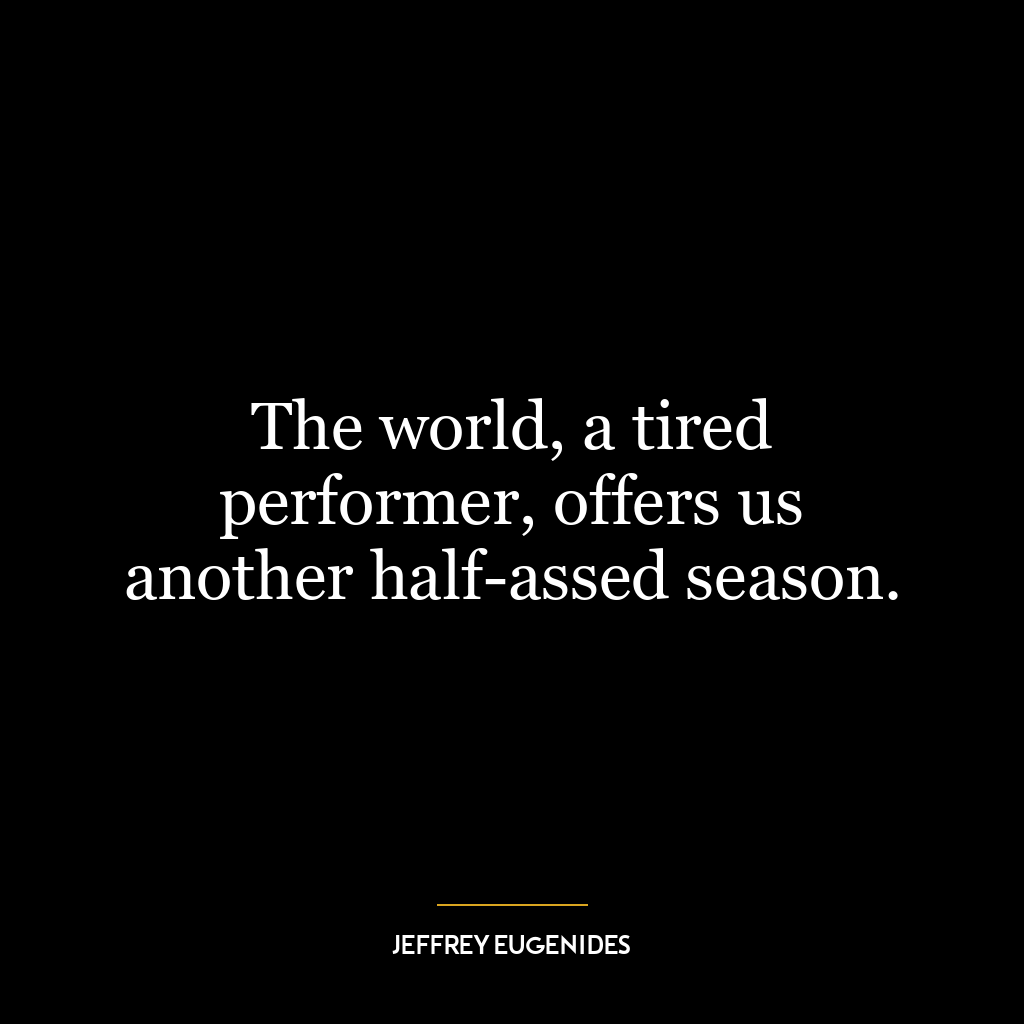 The world, a tired performer, offers us another half-assed season.