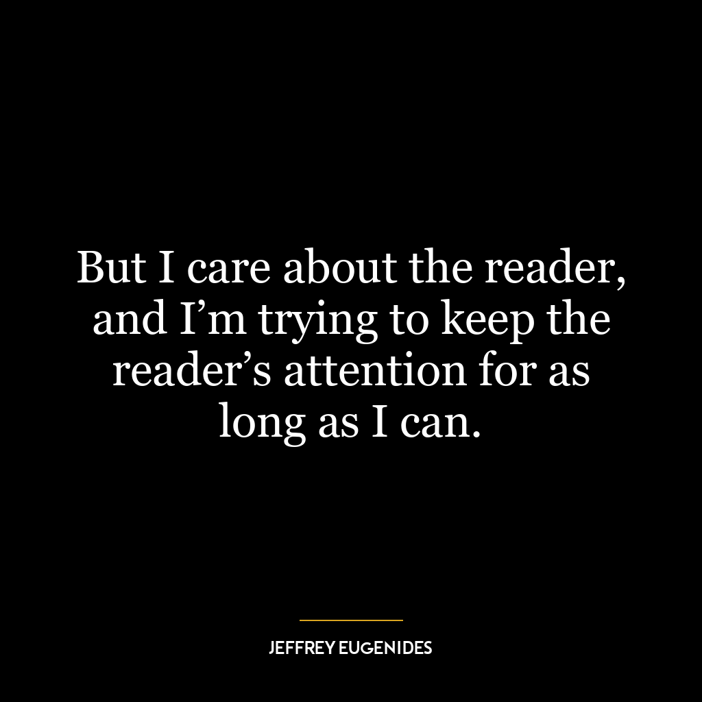 But I care about the reader, and I’m trying to keep the reader’s attention for as long as I can.