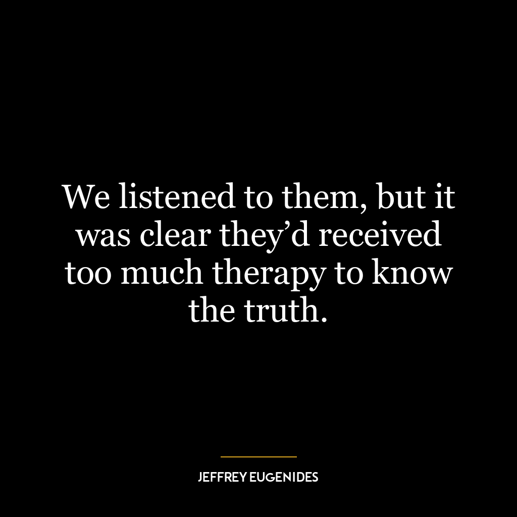 We listened to them, but it was clear they’d received too much therapy to know the truth.