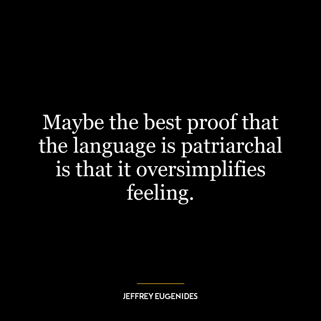 Maybe the best proof that the language is patriarchal is that it oversimplifies feeling.