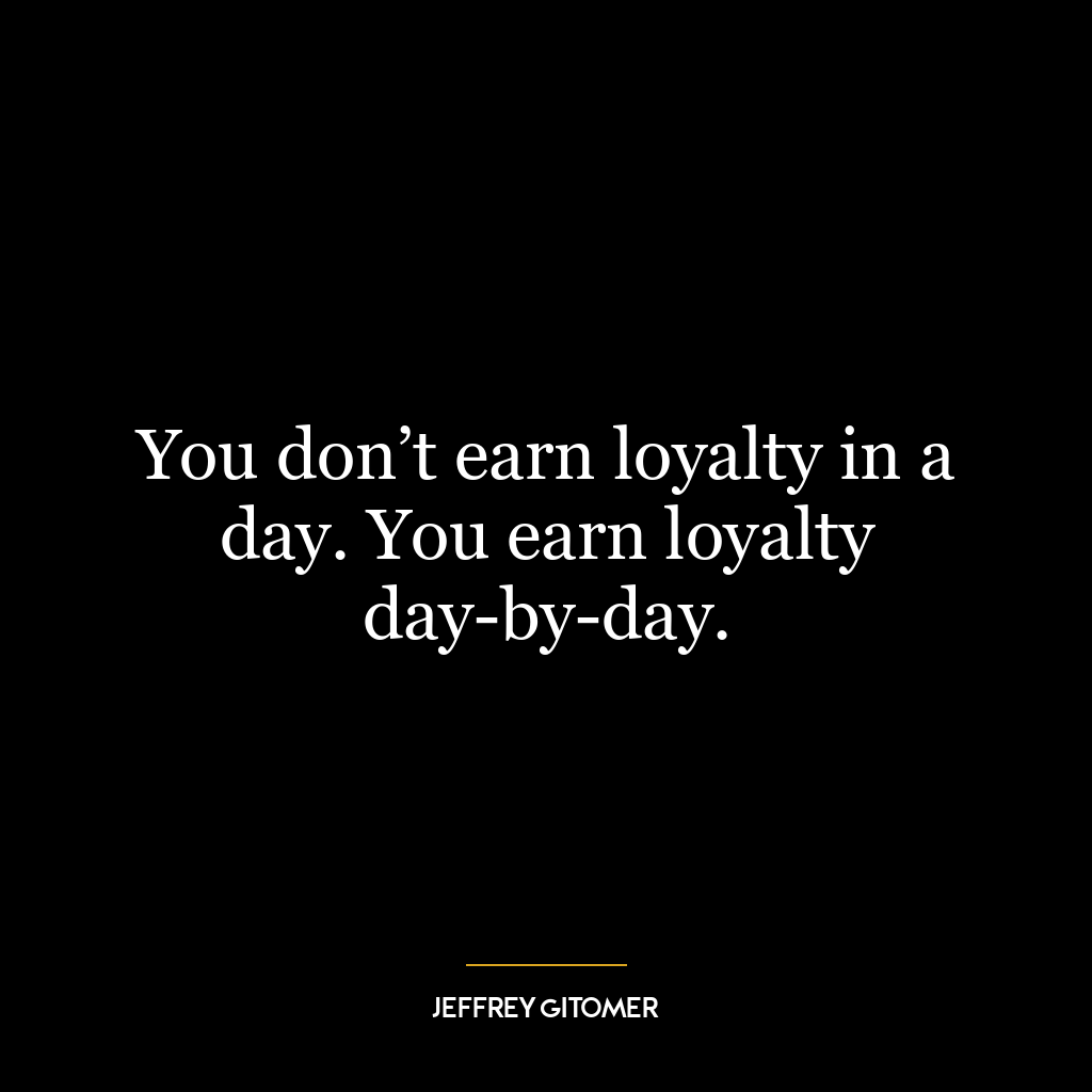 You don’t earn loyalty in a day. You earn loyalty day-by-day.