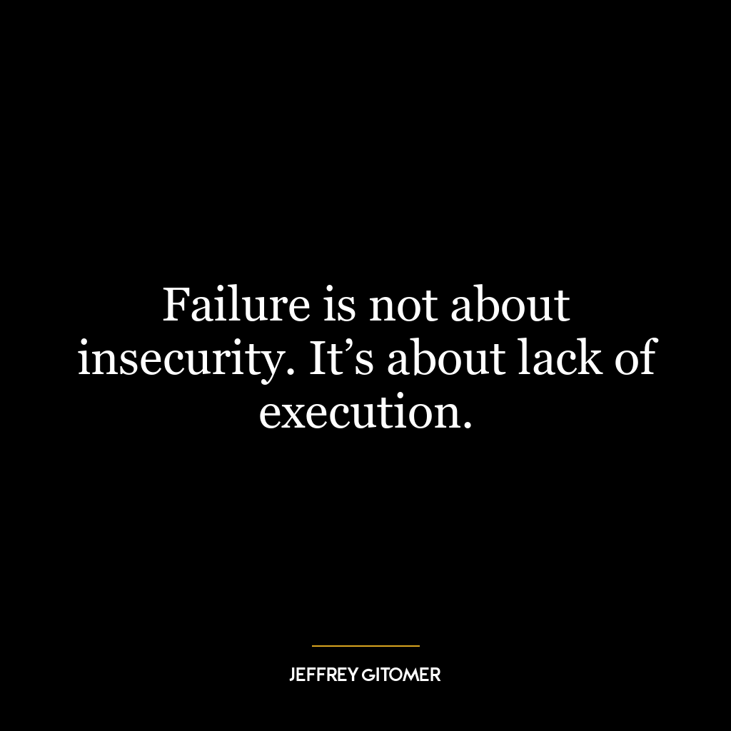 Failure is not about insecurity. It’s about lack of execution.