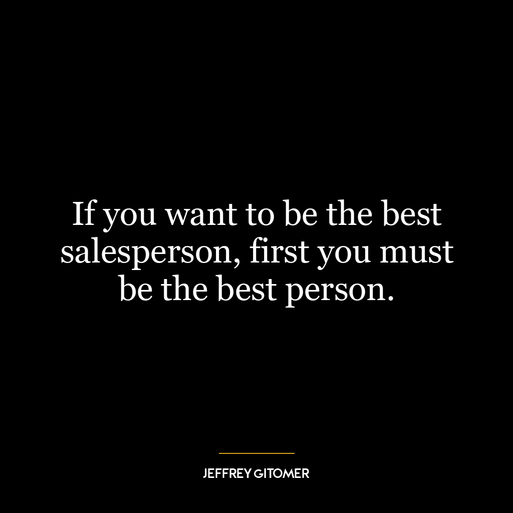 If you want to be the best salesperson, first you must be the best person.