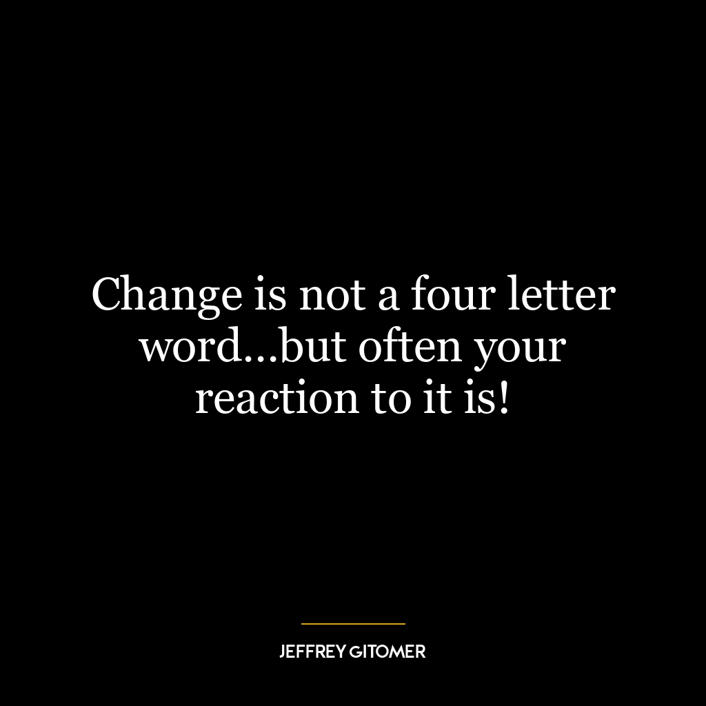 Change is not a four letter word…but often your reaction to it is!