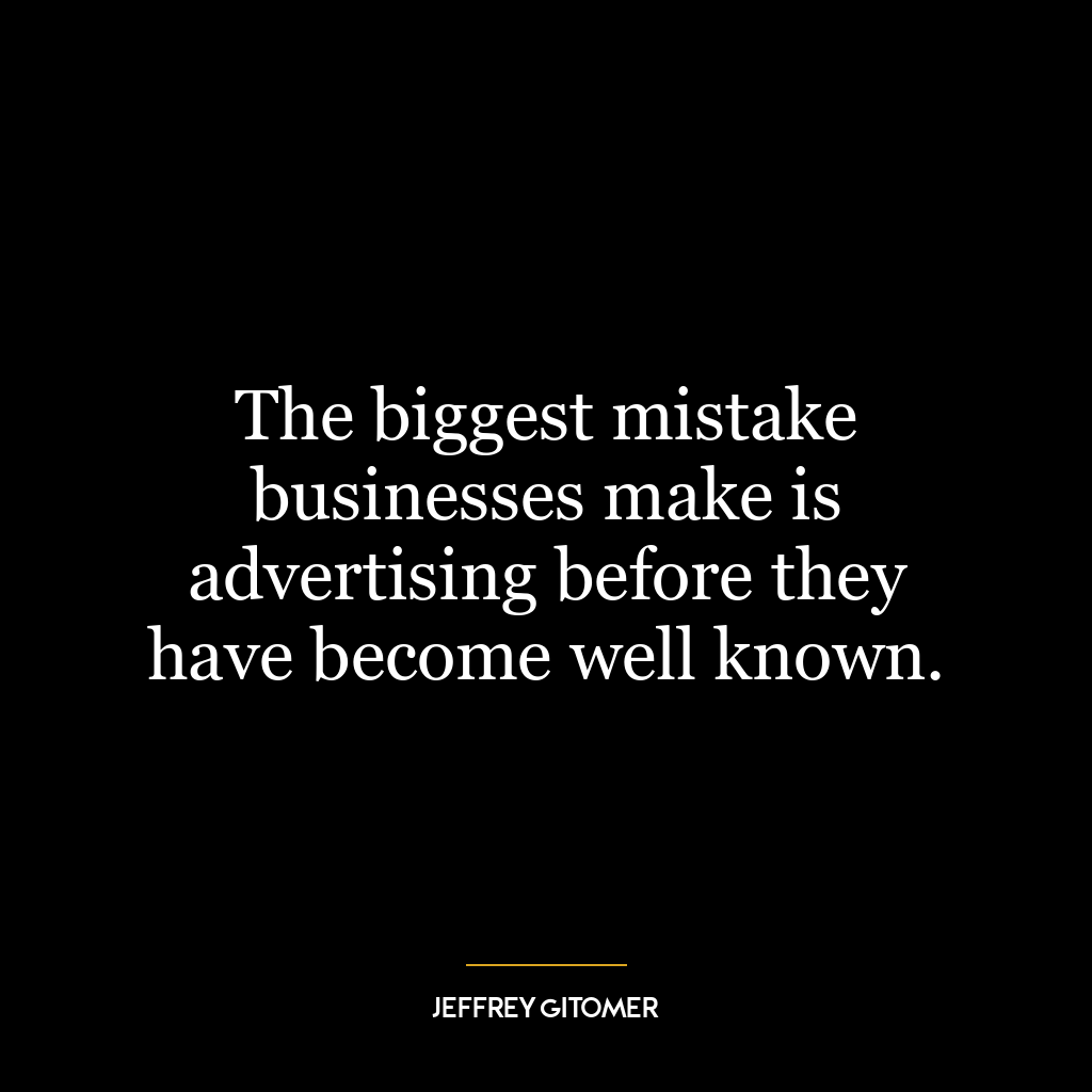 The biggest mistake businesses make is advertising before they have become well known.