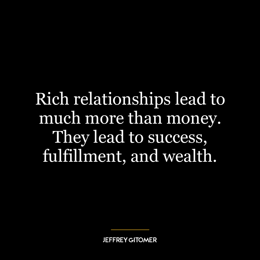 Rich relationships lead to much more than money. They lead to success, fulfillment, and wealth.