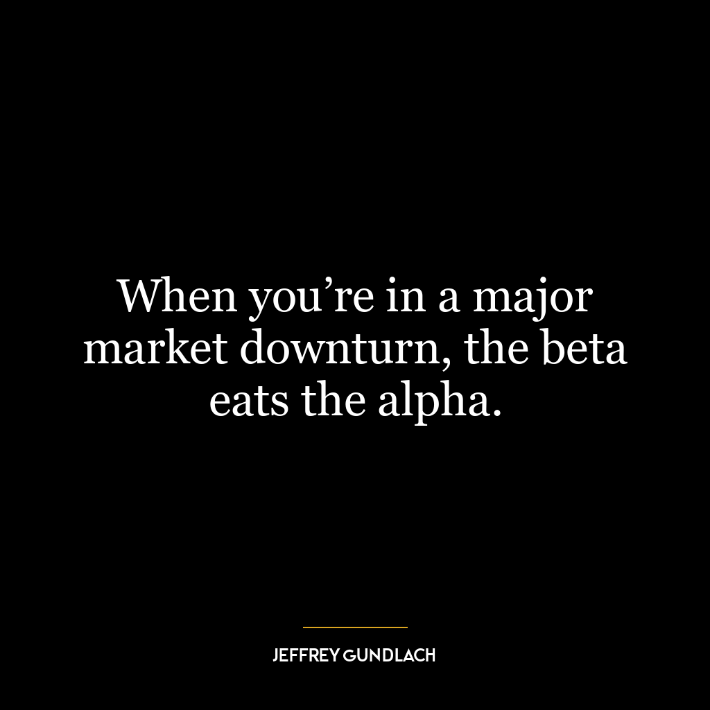 When you’re in a major market downturn, the beta eats the alpha.