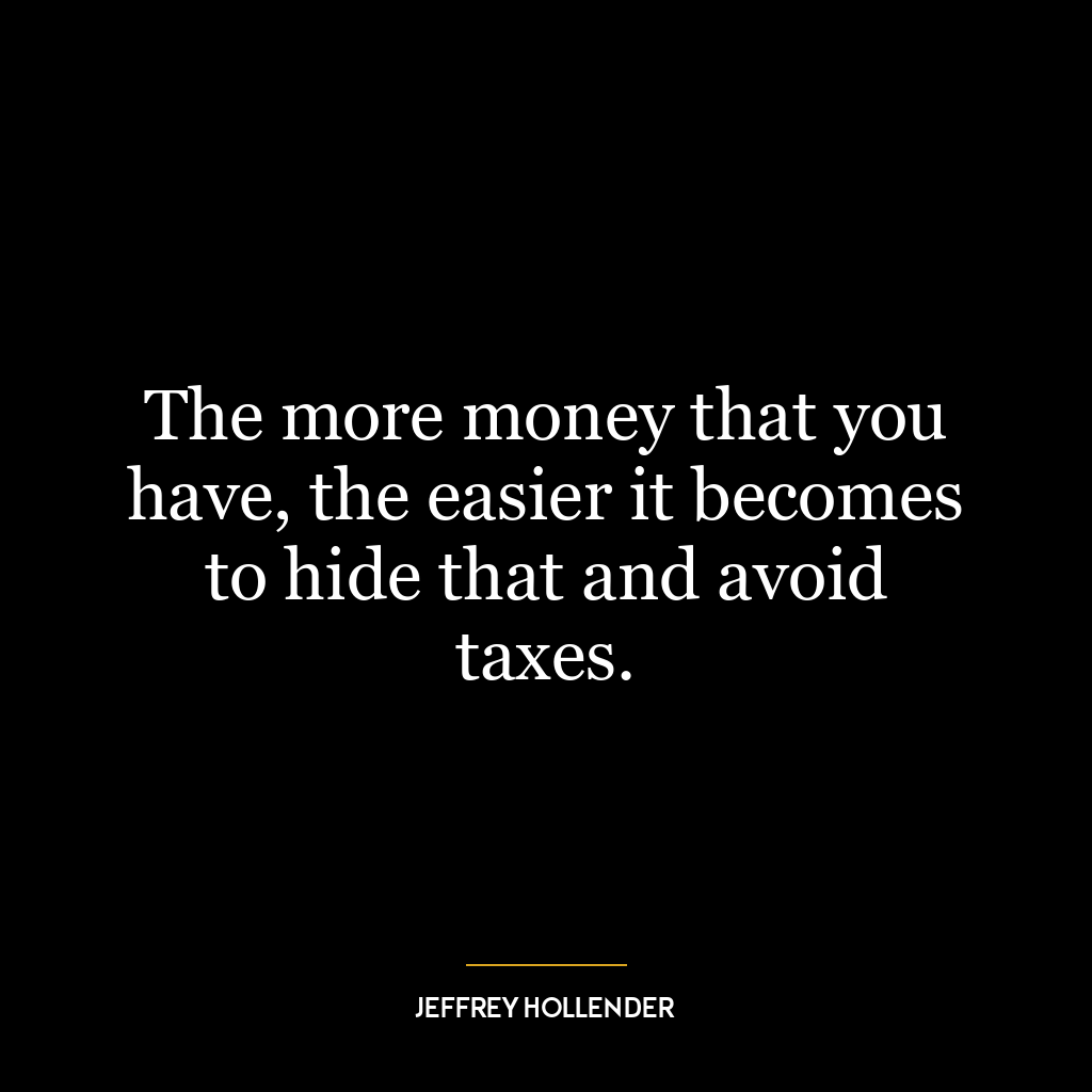 The more money that you have, the easier it becomes to hide that and avoid taxes.