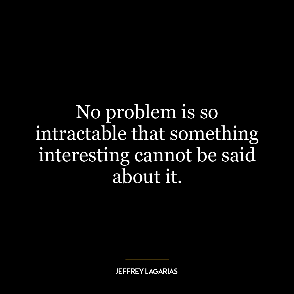 No problem is so intractable that something interesting cannot be said about it.