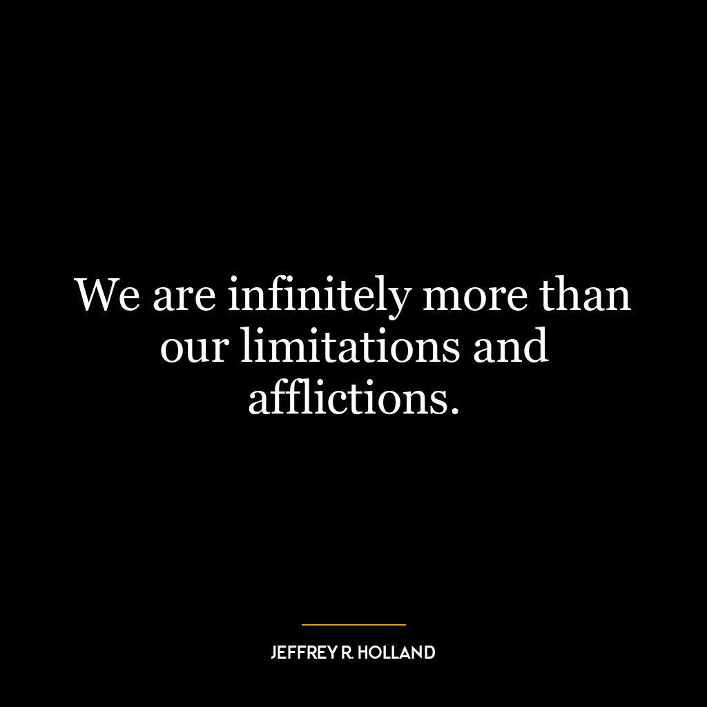 We are infinitely more than our limitations and afflictions.