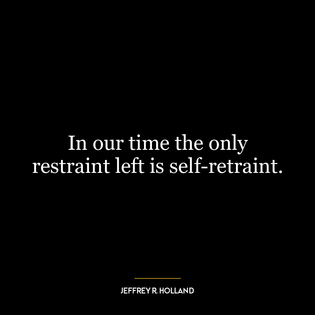 In our time the only restraint left is self-retraint.