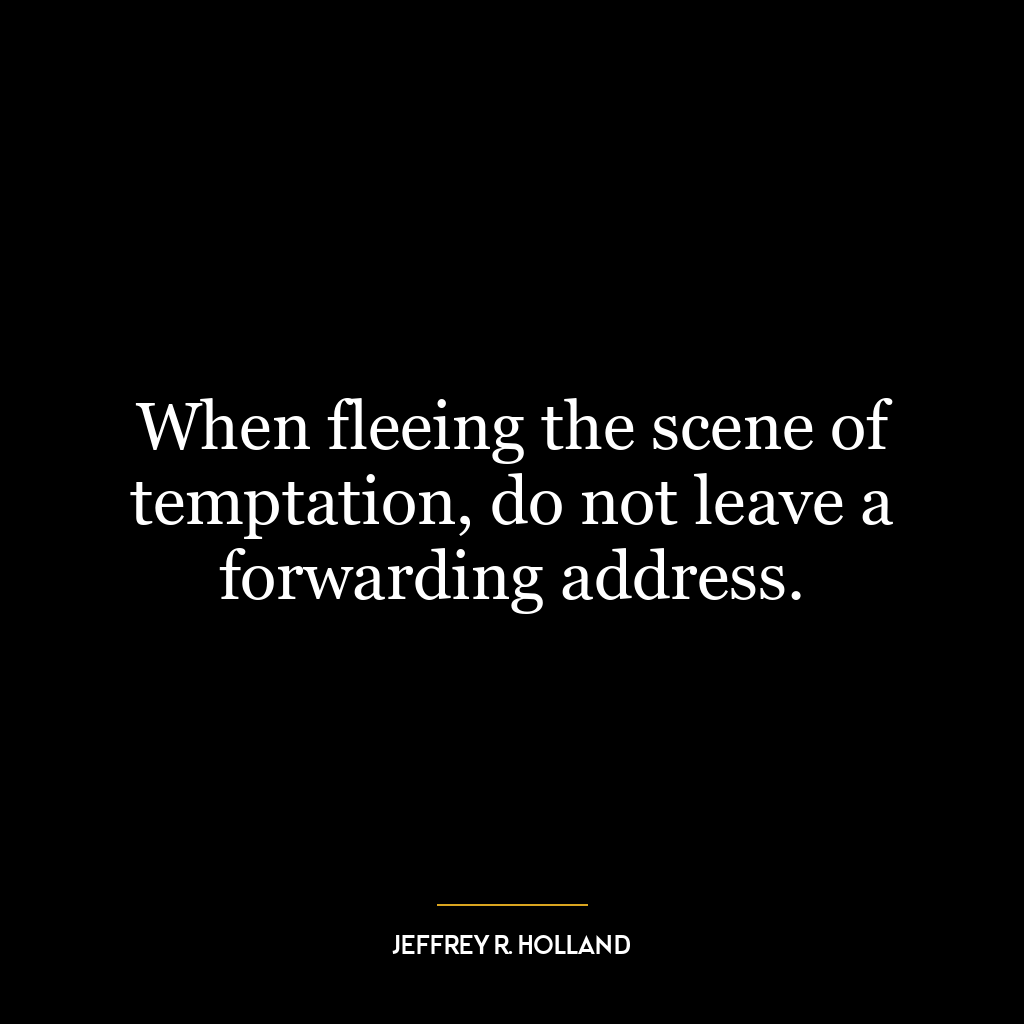 When fleeing the scene of temptation, do not leave a forwarding address.