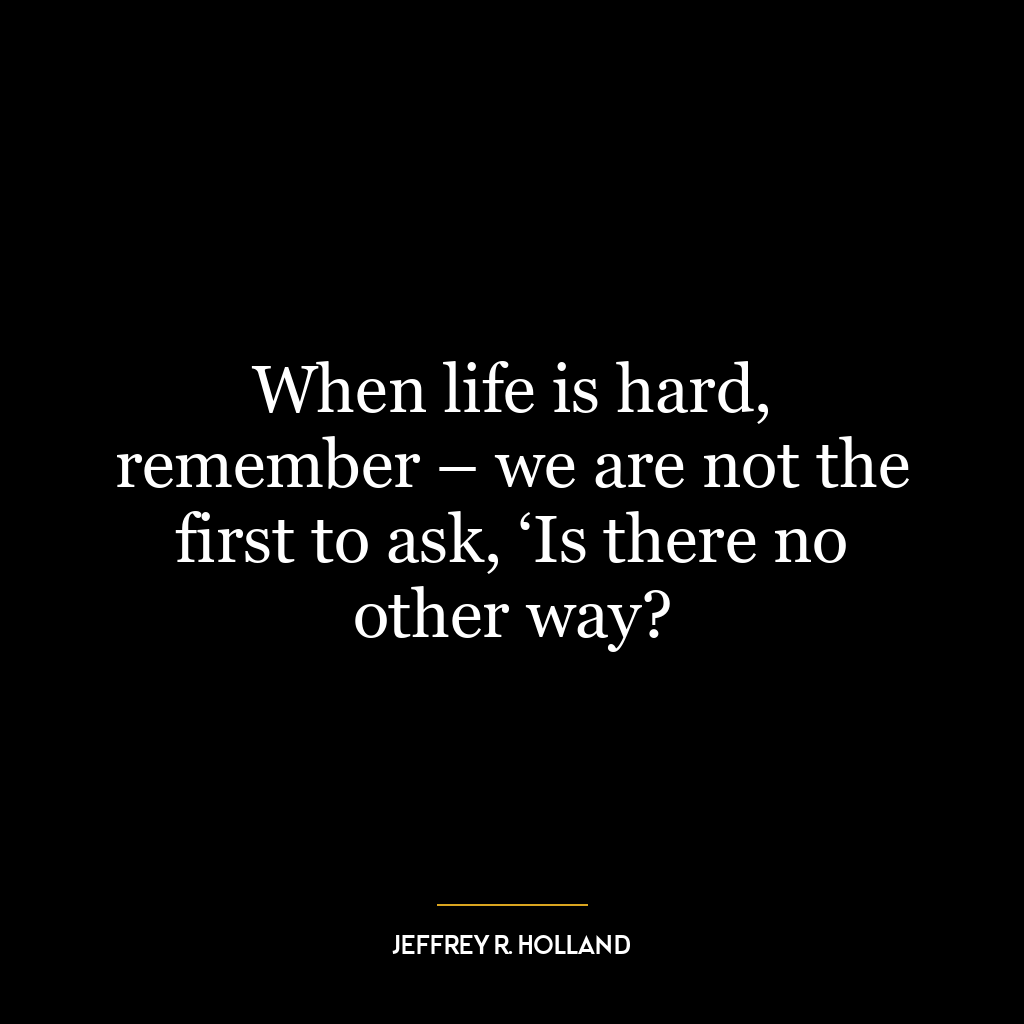 When life is hard, remember – we are not the first to ask, ‘Is there no other way?