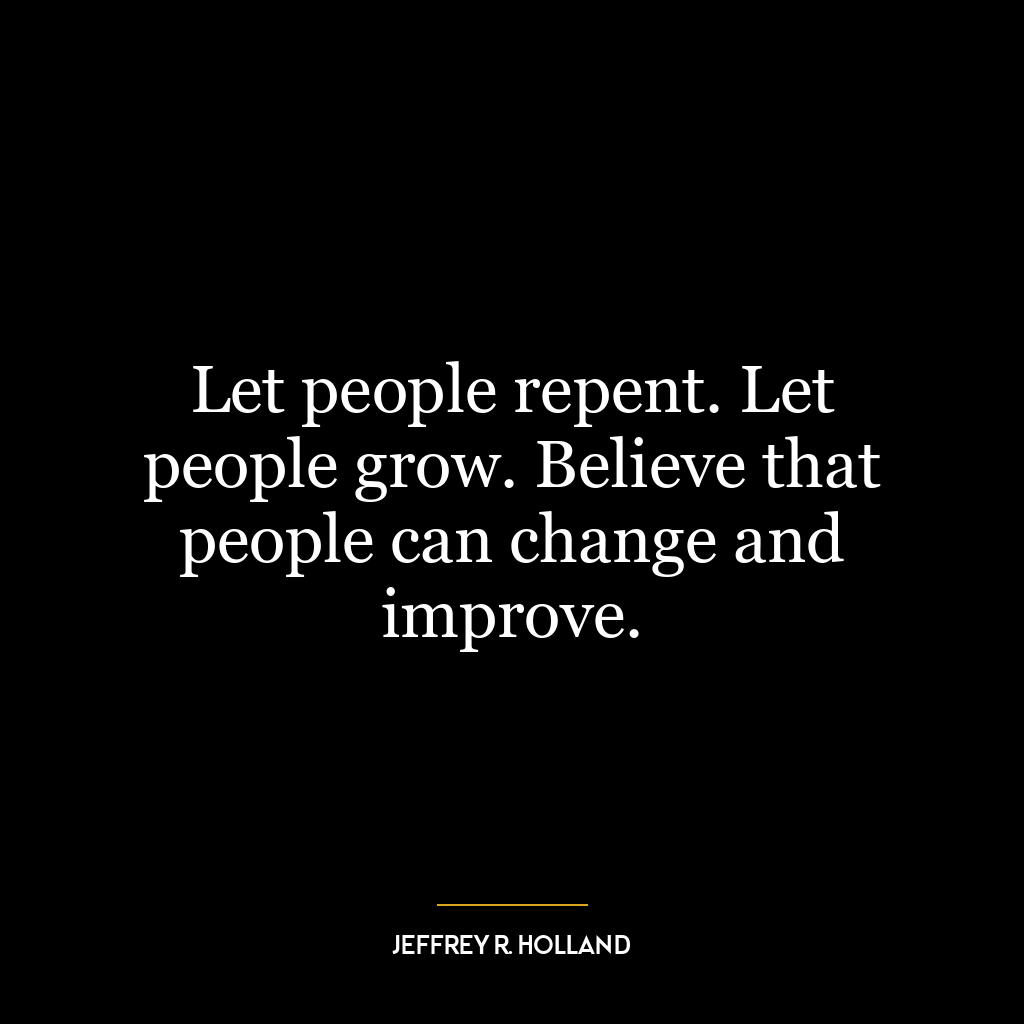 Let people repent. Let people grow. Believe that people can change and improve.