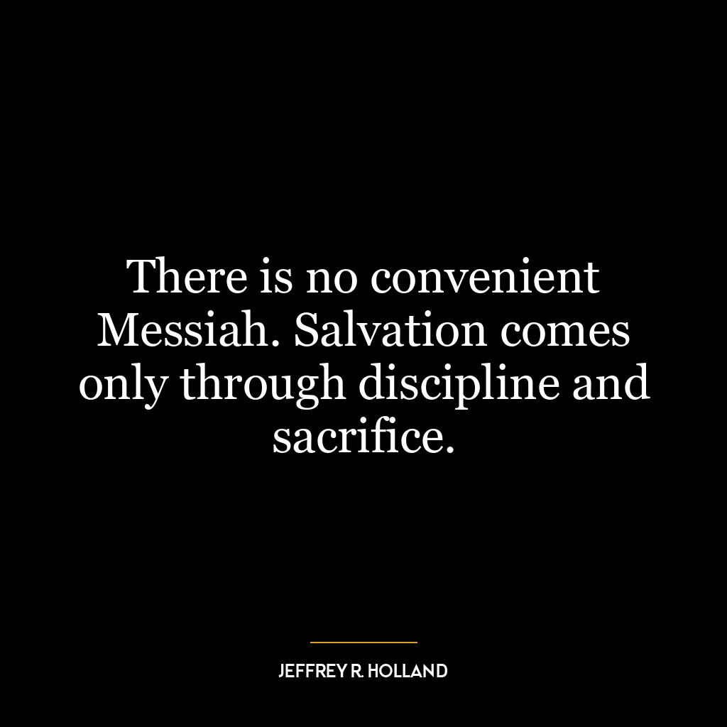 There is no convenient Messiah. Salvation comes only through discipline and sacrifice.