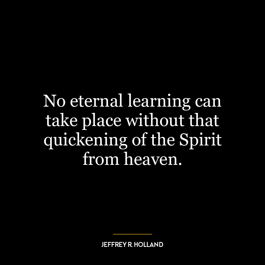 No eternal learning can take place without that quickening of the Spirit from heaven.