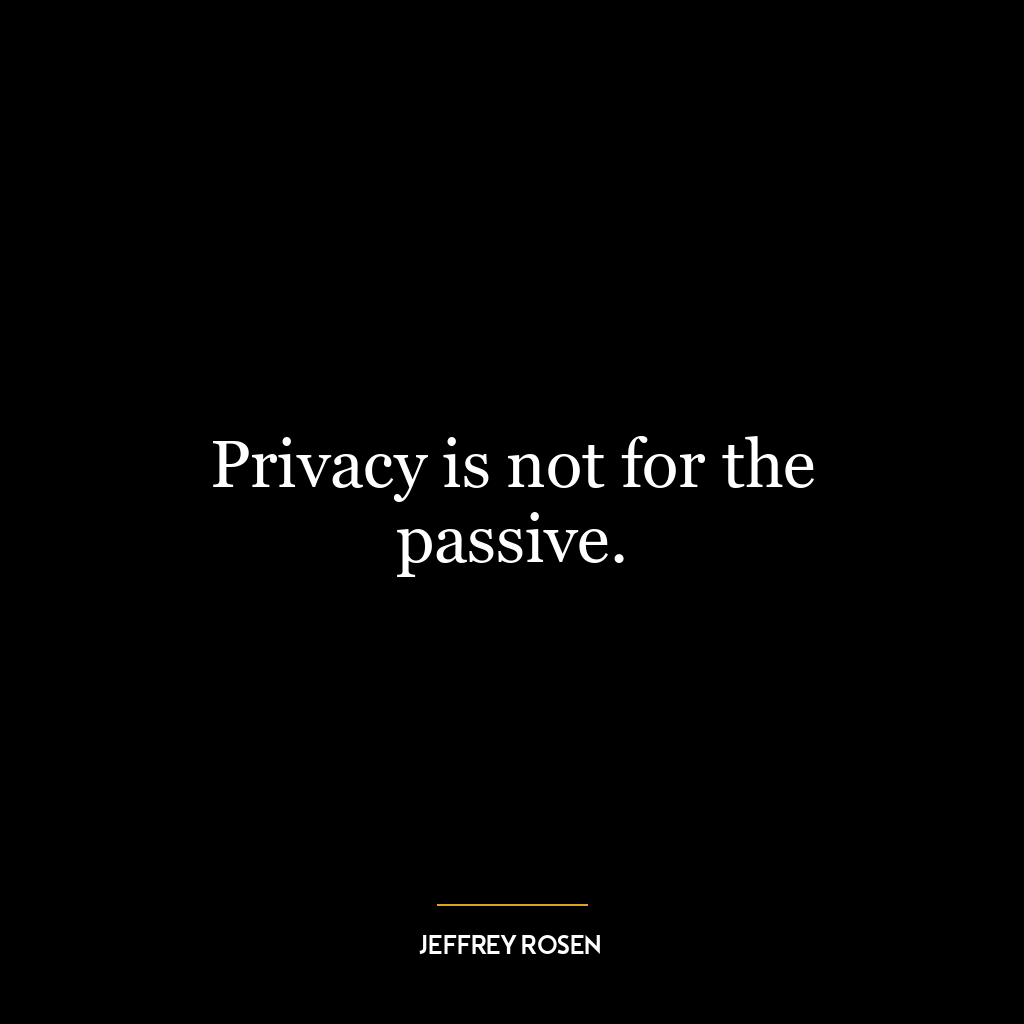 Privacy is not for the passive.