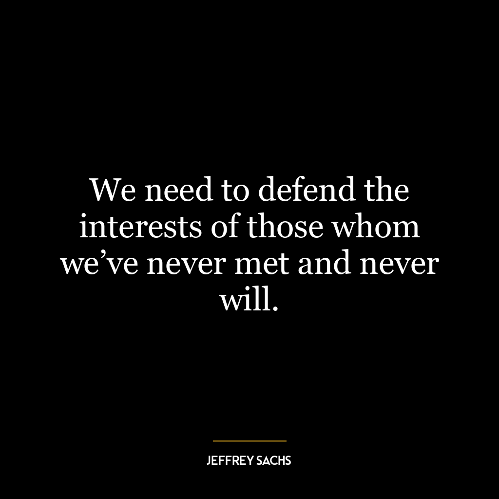 We need to defend the interests of those whom we’ve never met and never will.