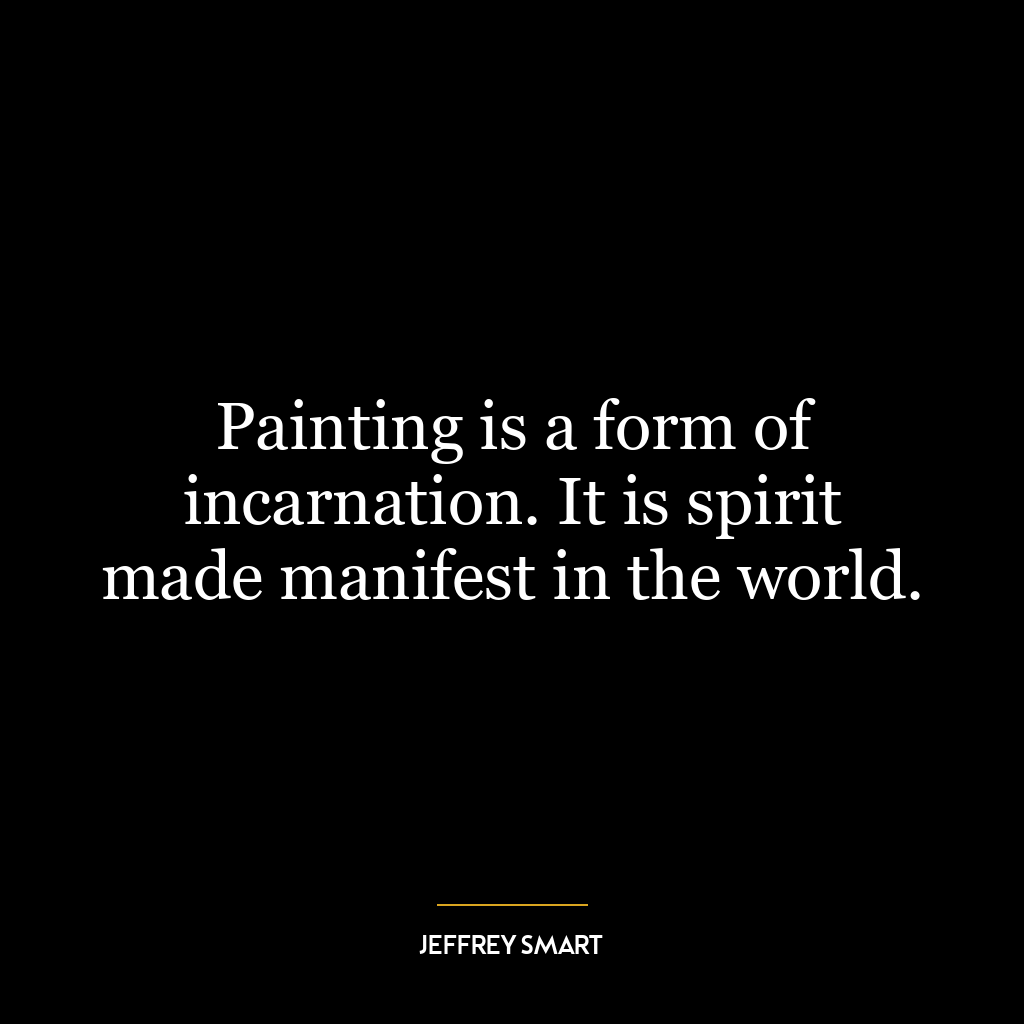 Painting is a form of incarnation. It is spirit made manifest in the world.