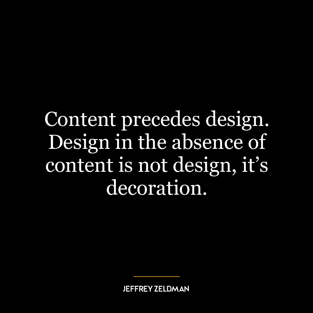 Content precedes design. Design in the absence of content is not design, it’s decoration.