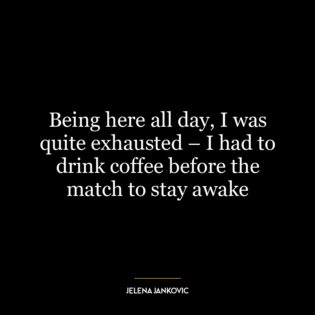 Being here all day, I was quite exhausted – I had to drink coffee before the match to stay awake