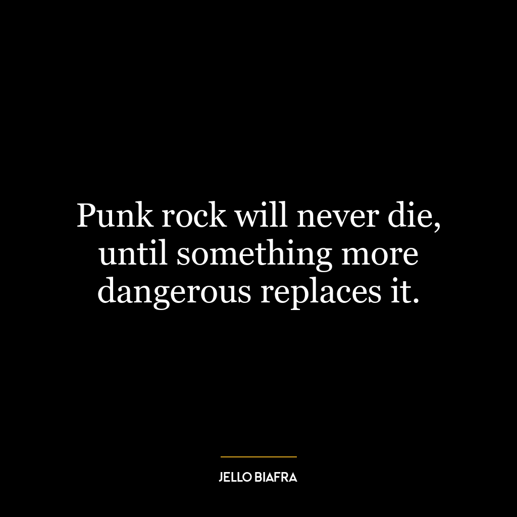 Punk rock will never die, until something more dangerous replaces it.