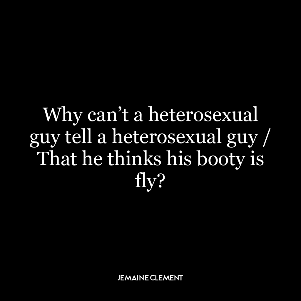 Why can’t a heterosexual guy tell a heterosexual guy / That he thinks his booty is fly?