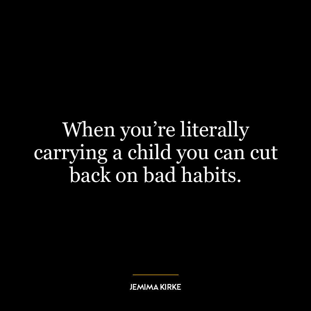 When you’re literally carrying a child you can cut back on bad habits.