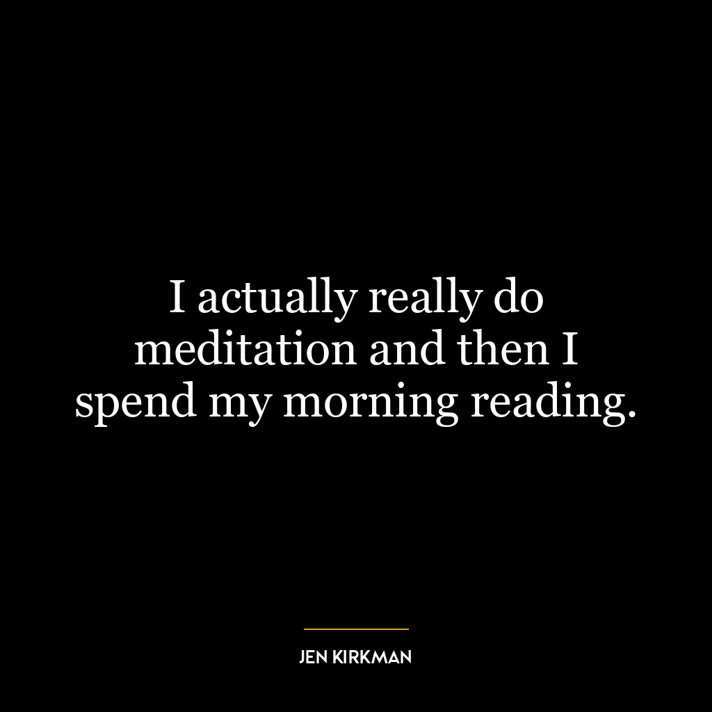 I actually really do meditation and then I spend my morning reading.