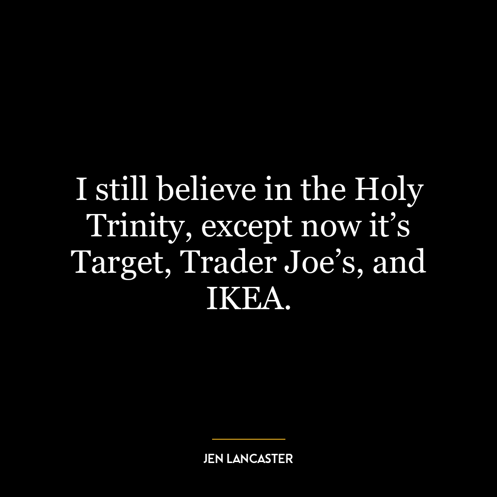 I still believe in the Holy Trinity, except now it’s Target, Trader Joe’s, and IKEA.