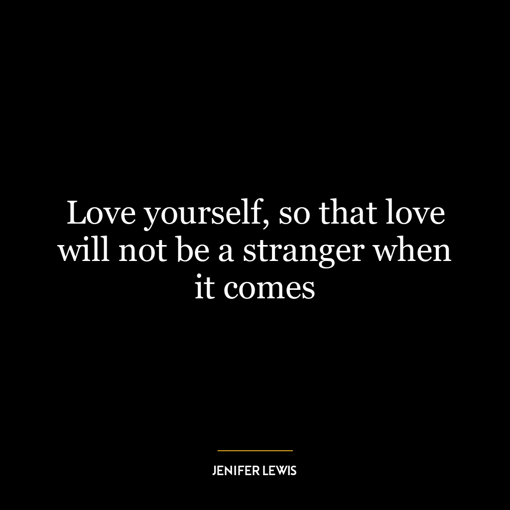 Love yourself, so that love will not be a stranger when it comes