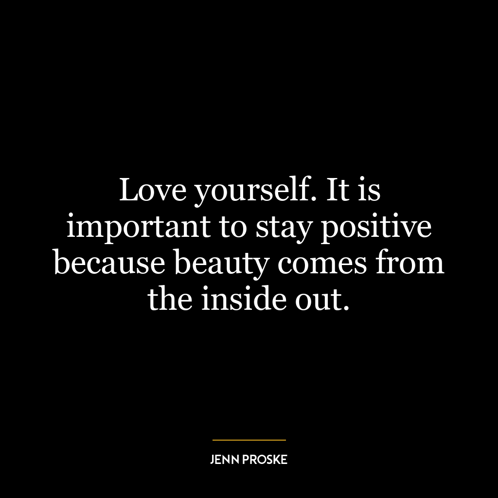 Love yourself. It is important to stay positive because beauty comes from the inside out.