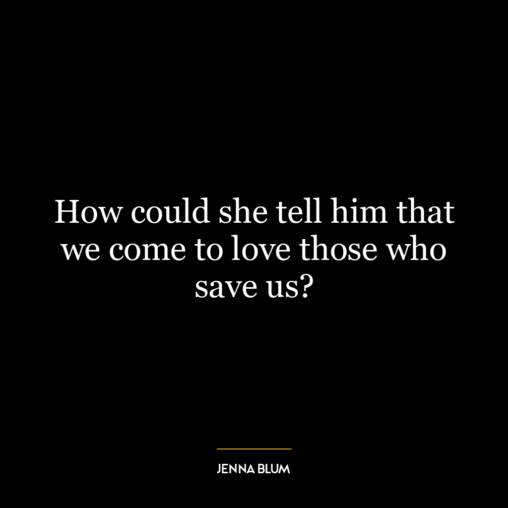 How could she tell him that we come to love those who save us?