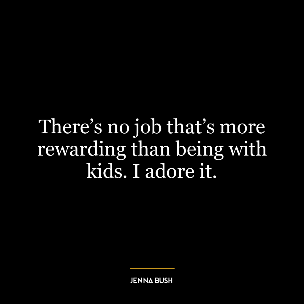 There’s no job that’s more rewarding than being with kids. I adore it.