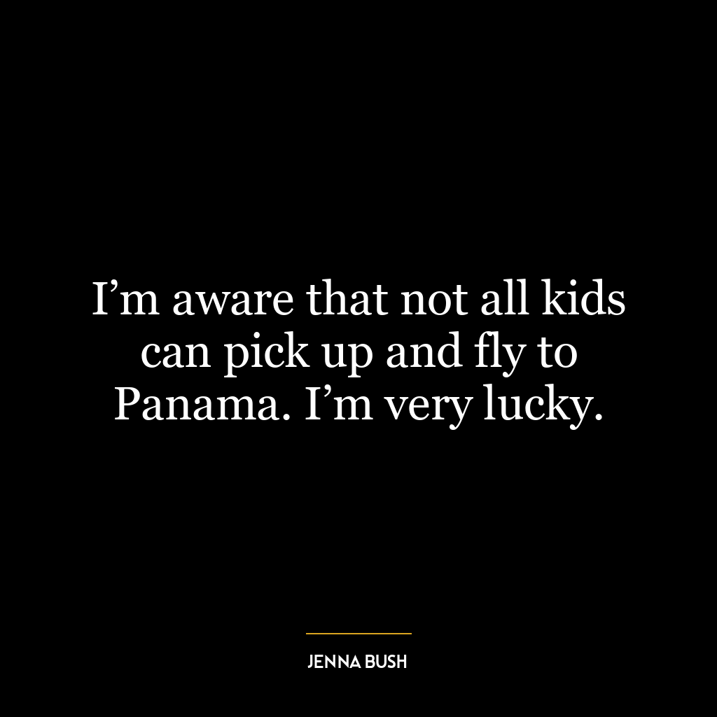 I’m aware that not all kids can pick up and fly to Panama. I’m very lucky.