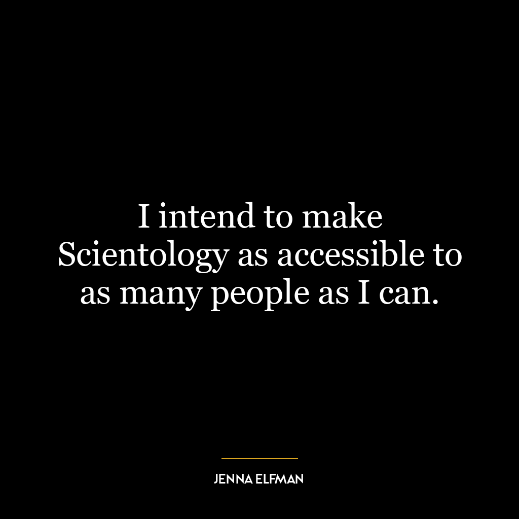 I intend to make Scientology as accessible to as many people as I can.