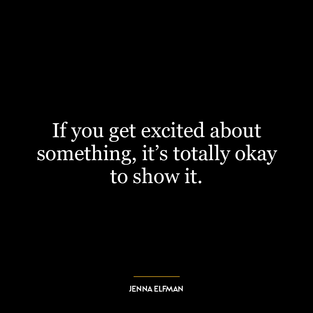 If you get excited about something, it’s totally okay to show it.