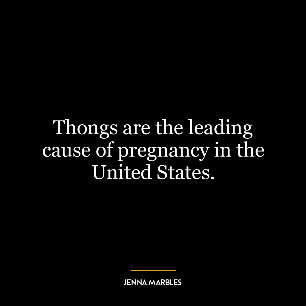 Thongs are the leading cause of pregnancy in the United States.