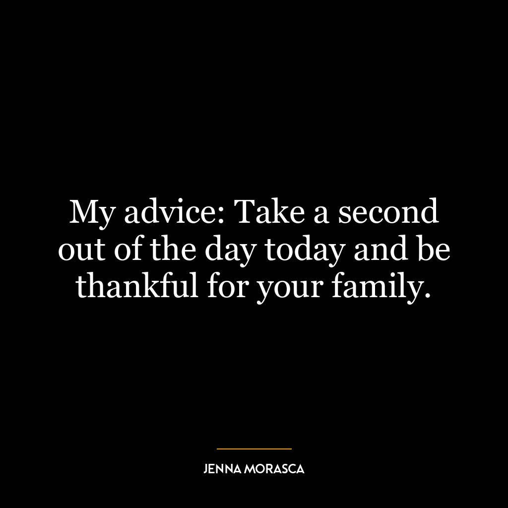 My advice: Take a second out of the day today and be thankful for your family.